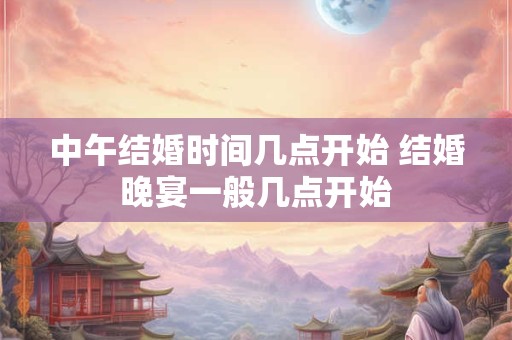 中午结婚时间几点开始 结婚晚宴一般几点开始