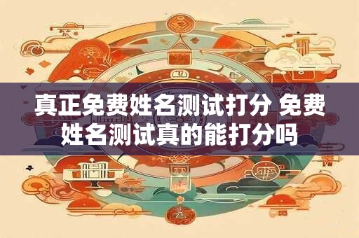 真正免费姓名测试打分 免费姓名测试真的能打分吗