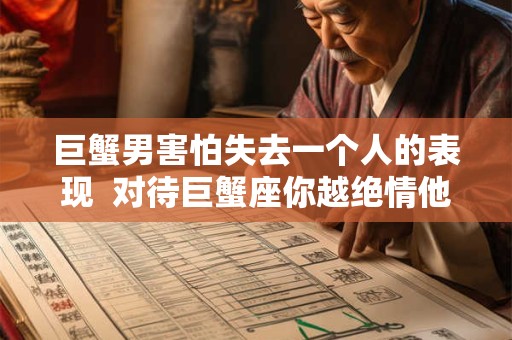 巨蟹男害怕失去一个人的表现  对待巨蟹座你越绝情他越爱你