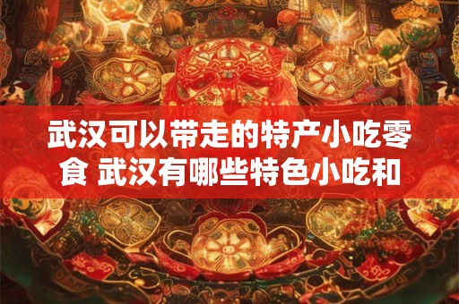武汉可以带走的特产小吃零食 武汉有哪些特色小吃和零食值得带走