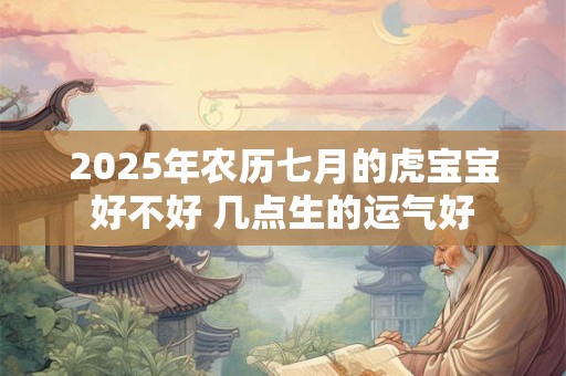 2025年农历七月的虎宝宝好不好 几点生的运气好