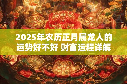 2025年农历正月属龙人的运势好不好 财富运程详解