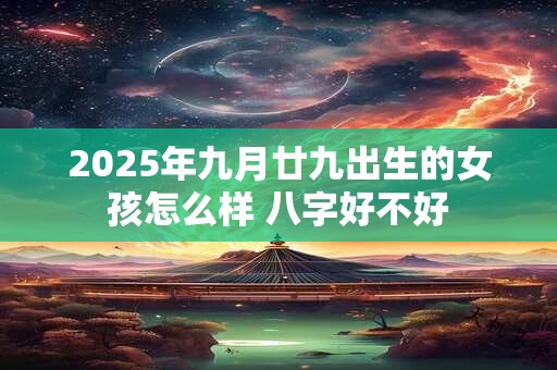 2025年九月廿九出生的女孩怎么样 八字好不好 2025年九月廿九出生的女孩怎么样 八字好不好
