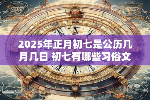 2025年正月初七是公历几月几日 初七有哪些习俗文化