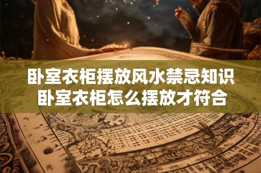 卧室衣柜摆放风水禁忌知识 卧室衣柜怎么摆放才符合风水禁忌