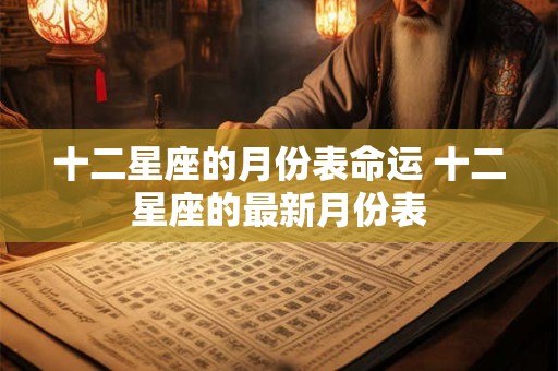 十二星座的月份表命运 十二星座的最新月份表