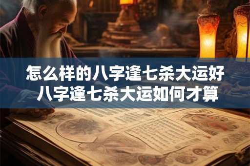 怎么样的八字逢七杀大运好 八字逢七杀大运如何才算好