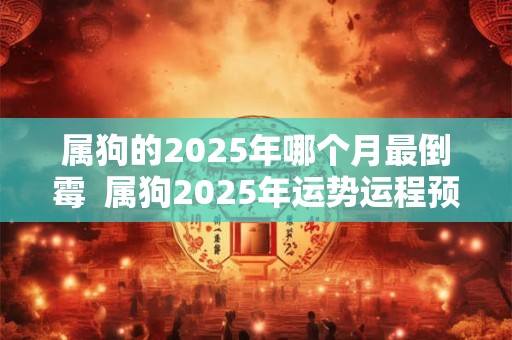 属狗的2025年哪个月最倒霉  属狗2025年运势运程预测