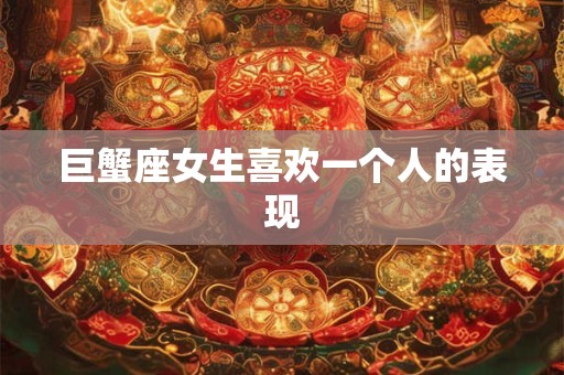 巨蟹座女生喜欢一个人的表现