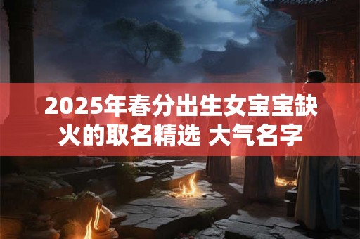 2025年春分出生女宝宝缺火的取名精选 大气名字