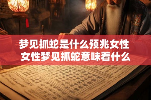 梦见抓蛇是什么预兆女性 女性梦见抓蛇意味着什么
