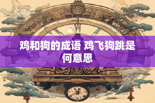 鸡和狗的成语 鸡飞狗跳是何意思