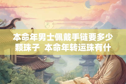 本命年男士佩戴手链要多少颗珠子  本命年转运珠有什么讲究