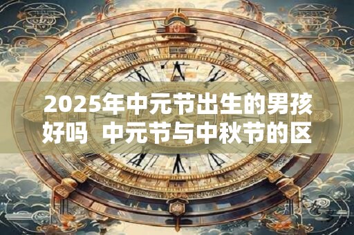 2025年中元节出生的男孩好吗  中元节与中秋节的区别
