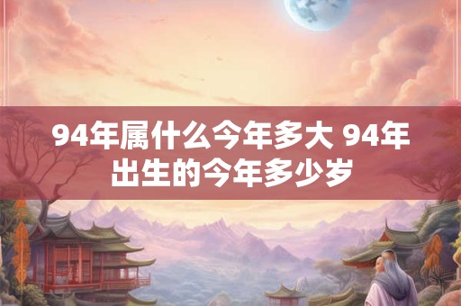 94年属什么今年多大 94年出生的今年多少岁