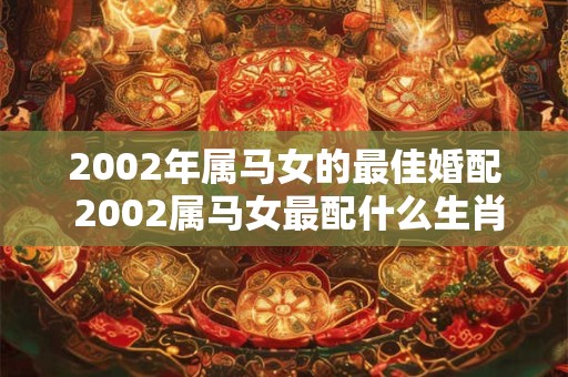2002年属马女的最佳婚配 2002属马女最配什么生肖