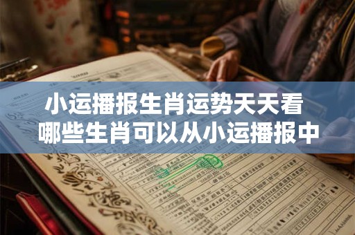 小运播报生肖运势天天看 哪些生肖可以从小运播报中获得好运