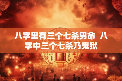 八字里有三个七杀男命  八字中三个七杀乃鬼狱