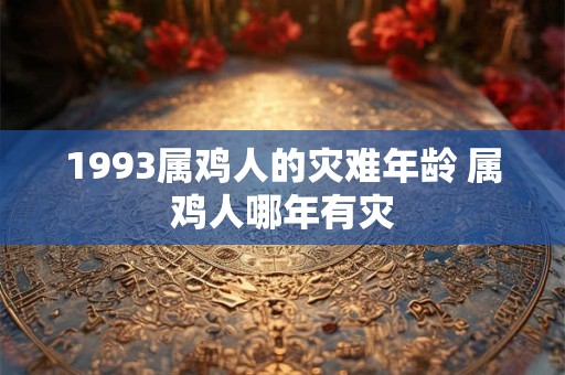 1993属鸡人的灾难年龄 属鸡人哪年有灾