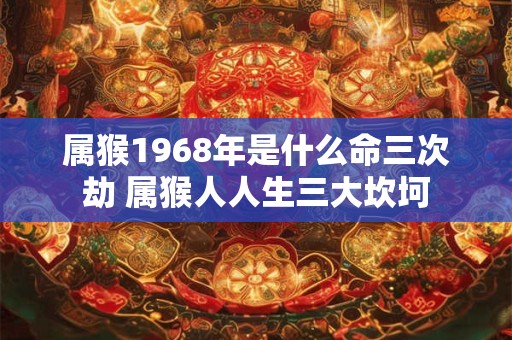 属猴1968年是什么命三次劫 属猴人人生三大坎坷 属猴1968年是什么命三次劫 属猴人人生三大坎坷