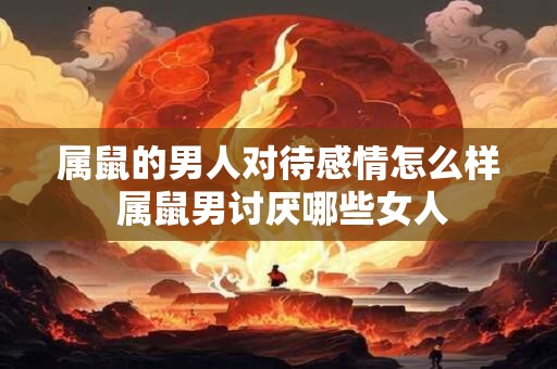 属鼠的男人对待感情怎么样 属鼠男讨厌哪些女人