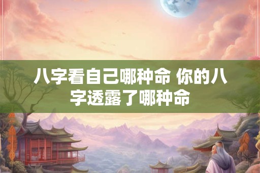 八字看自己哪种命 你的八字透露了哪种命