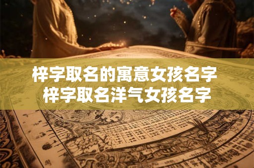 梓字取名的寓意女孩名字 梓字取名洋气女孩名字