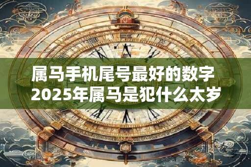 详细阅读:属马手机尾号最好的数字 2025年属马是犯什么太岁 属马手机尾号最好的数字 2025年属马是犯什么太岁