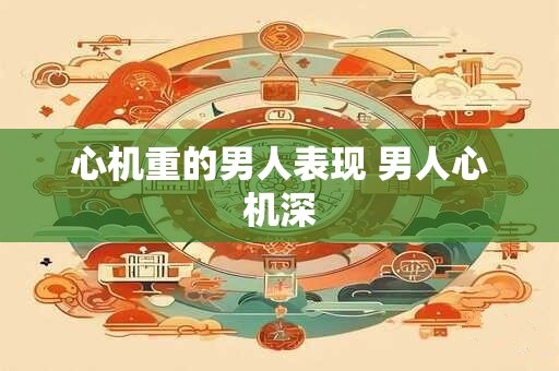 心机重的男人表现 男人心机深