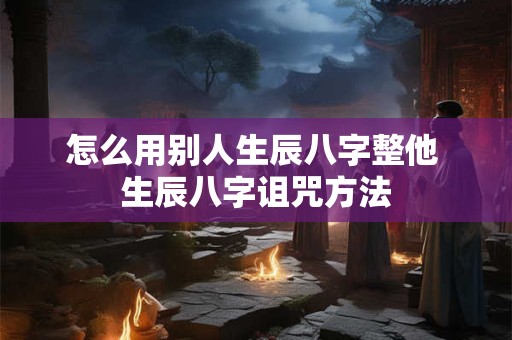 怎么用别人生辰八字整他 生辰八字诅咒方法