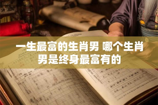 一生最富的生肖男 哪个生肖男是终身最富有的