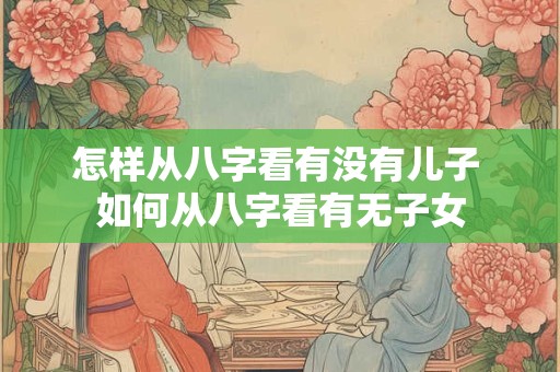 怎样从八字看有没有儿子 如何从八字看有无子女