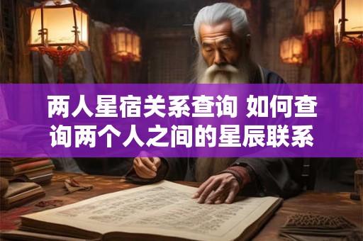 两人星宿关系查询 如何查询两个人之间的星辰联系