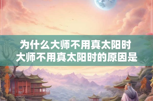 为什么大师不用真太阳时 大师不用真太阳时的原因是什么
