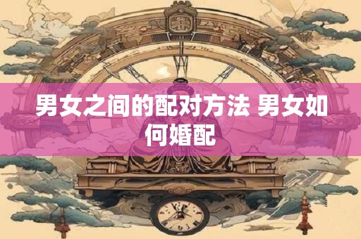 男女之间的配对方法 男女如何婚配