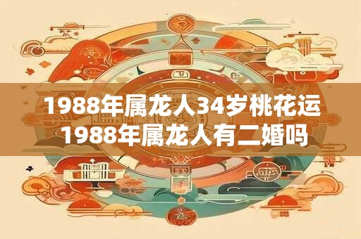 1988年属龙人34岁桃花运 1988年属龙人有二婚吗
