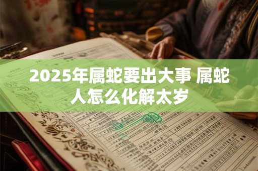 2025年属蛇要出大事 属蛇人怎么化解太岁 2025年属蛇要出大事 属蛇人怎么化解太岁