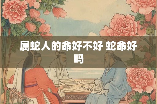 属蛇人的命好不好 蛇命好吗