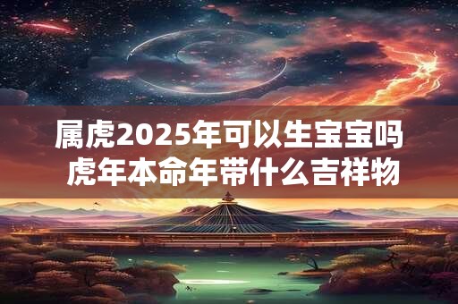 属虎2026年可以生宝宝吗 虎年本命年带什么吉祥物保平安 属虎2026年可以生宝宝吗 虎年本命年带什么吉祥物保平安