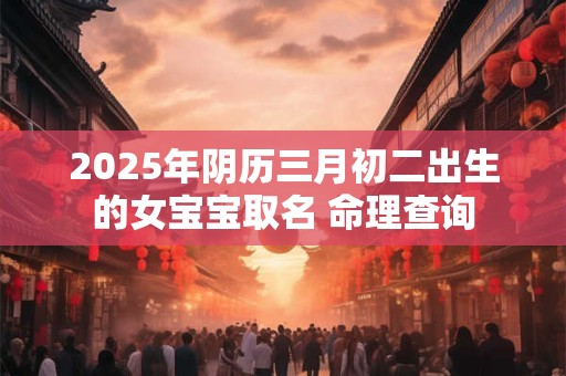 2025年阴历三月初二出生的女宝宝取名 命理查询