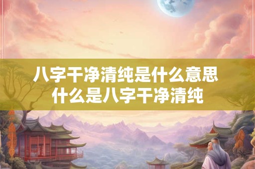 八字干净清纯是什么意思 什么是八字干净清纯