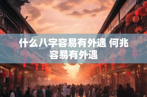 什么八字容易有外遇 何兆容易有外遇