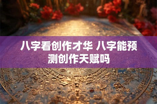 详细阅读:八字看创作才华 八字能预测创作天赋吗 八字看创作才华 八字能预测创作天赋吗
