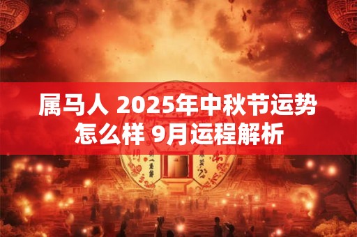 属马人 2025年中秋节运势怎么样 9月运程解析