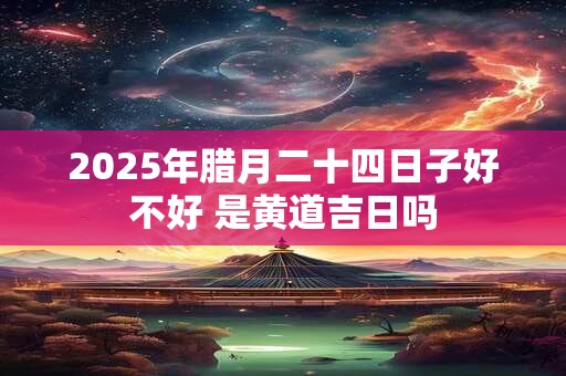 2026年腊月二十四日子好不好 是黄道吉日吗 2026年腊月二十四日子好不好 是黄道吉日吗