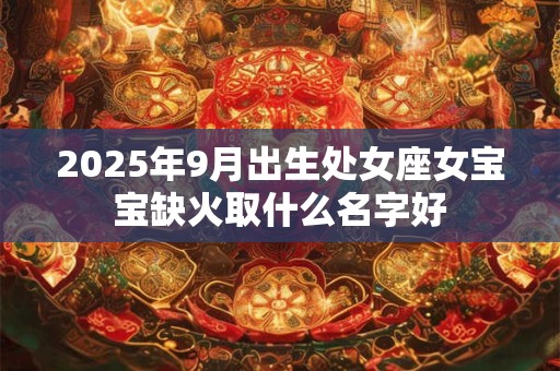 2025年9月出生处女座女宝宝缺火取什么名字好