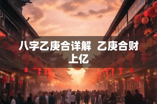 八字乙庚合详解  乙庚合财上亿