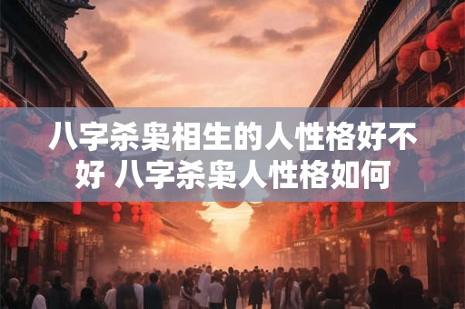 八字杀枭相生的人性格好不好 八字杀枭人性格如何