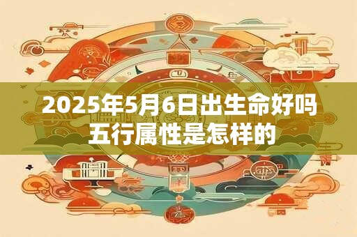 2025年5月6日出生命好吗 五行属性是怎样的