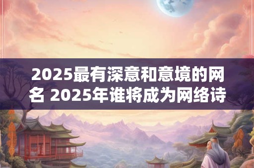 2025最有深意和意境的网名 2025年谁将成为网络诗人